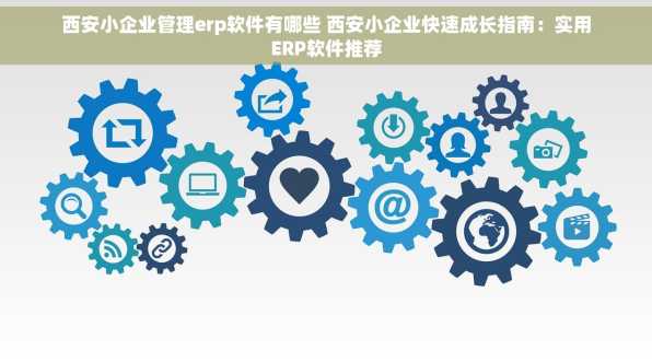 西安小企业管理erp软件有哪些 西安小企业快速成长指南：实用ERP软件推荐