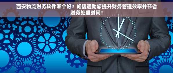 西安物流财务软件哪个好？畅捷通助您提升财务管理效率并节省财务处理时间！