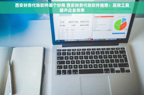 西安财务代账软件哪个好用 西安财务代账软件推荐：高效工具提升企业效率