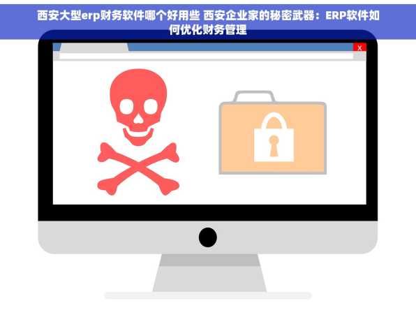 西安大型erp财务软件哪个好用些 西安企业家的秘密武器：ERP软件如何优化财务管理