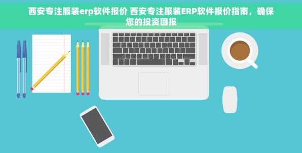 西安专注服装erp软件报价 西安专注服装ERP软件报价指南，确保您的投资回报
