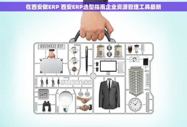 在西安做ERP 西安ERP选型指南企业资源管理工具最新