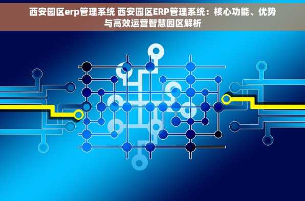 西安园区erp管理系统 西安园区ERP管理系统：核心功能、优势与高效运营智慧园区解析