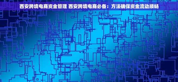 西安跨境电商资金管理 西安跨境电商必备：方法确保资金流动顺畅