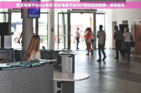 西安电商平台erp系统 西安电商平台ERP系统选购指南：避免踩坑