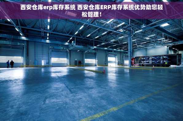 西安仓库erp库存系统 西安仓库ERP库存系统优势助您轻松管理！
