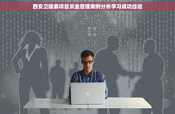 西安卫健委项目资金管理案例分析学习成功经验