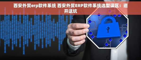 西安外贸erp软件系统 西安外贸ERP软件系统选型误区：避开这坑