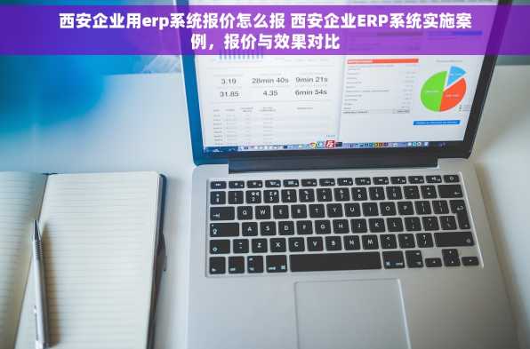 西安企业用erp系统报价怎么报 西安企业ERP系统实施案例，报价与效果对比
