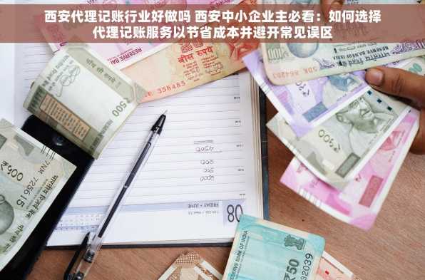 西安代理记账行业好做吗 西安中小企业主必看：如何选择代理记账服务以节省成本并避开常见误区