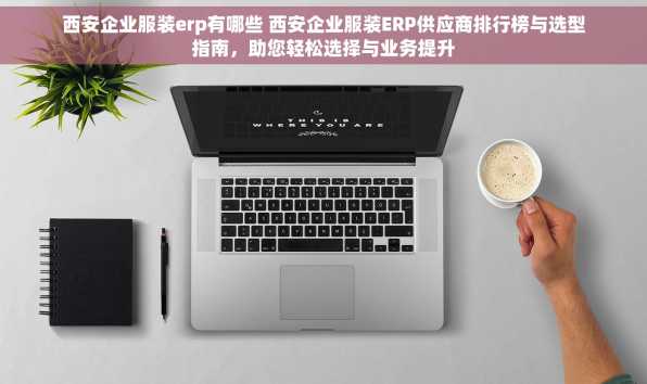 西安企业服装erp有哪些 西安企业服装ERP供应商排行榜与选型指南，助您轻松选择与业务提升