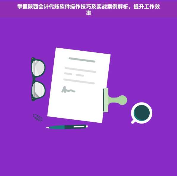 掌握陕西会计代账软件操作技巧及实战案例解析，提升工作效率