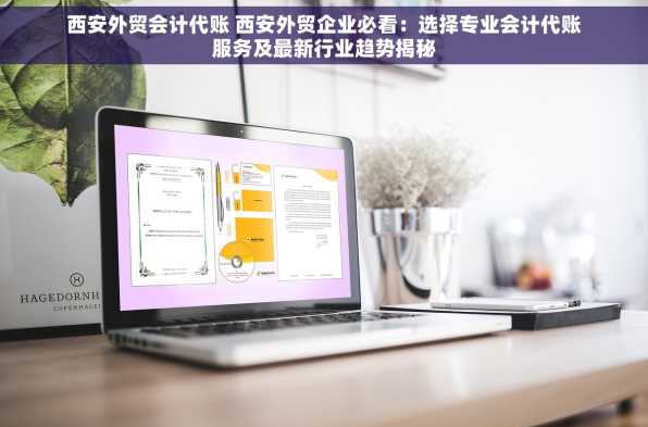 西安外贸会计代账 西安外贸企业必看：选择专业会计代账服务及最新行业趋势揭秘