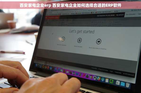 西安家电企业erp 西安家电企业如何选择合适的ERP软件