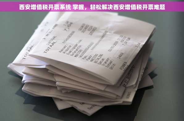 西安增值税开票系统 掌握，轻松解决西安增值税开票难题