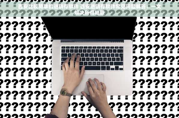 西安比较简单的进销存软件 西安进销存软件常见问题解答：一文解决所有疑惑