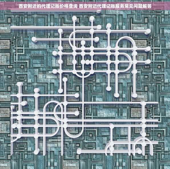 西安附近的代理记账价格查询 西安附近代理记账服务常见问题解答