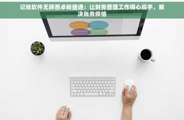 记账软件无陕西卓畅捷通：让财务管理工作得心应手，解决账务烦恼