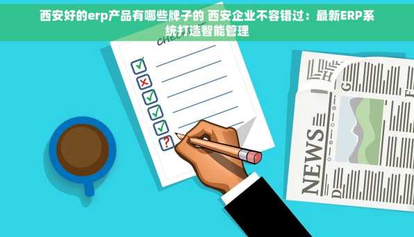 西安好的erp产品有哪些牌子的 西安企业不容错过：最新ERP系统打造智能管理