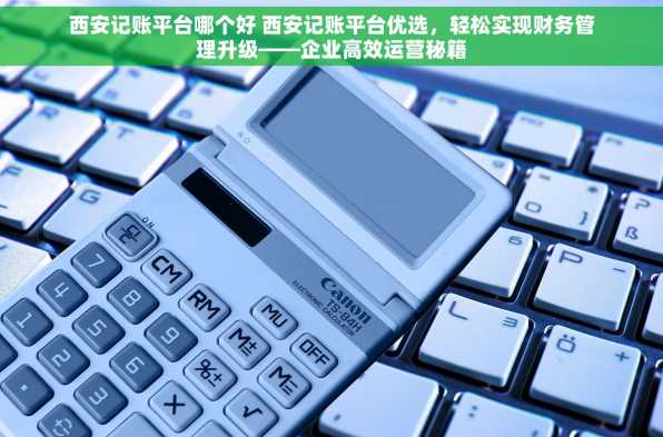 西安记账平台哪个好 西安记账平台优选，轻松实现财务管理升级——企业高效运营秘籍