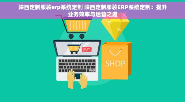 陕西定制服装erp系统定制 陕西定制服装ERP系统定制：提升业务效率与运营之道