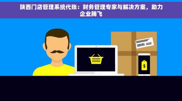 陕西门店管理系统代账：财务管理专家与解决方案，助力企业腾飞
