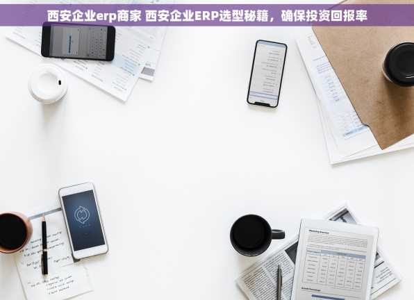 西安企业erp商家 西安企业ERP选型秘籍，确保投资回报率