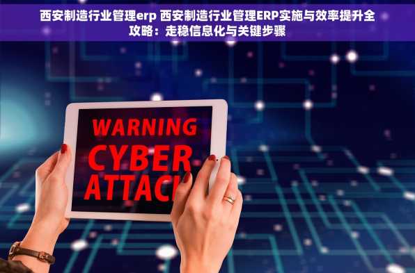 西安制造行业管理erp 西安制造行业管理ERP实施与效率提升全攻略：走稳信息化与关键步骤