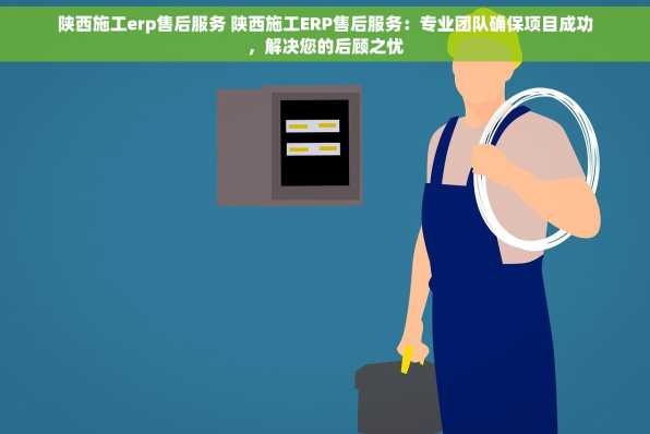 陕西施工erp售后服务 陕西施工ERP售后服务：专业团队确保项目成功，解决您的后顾之忧