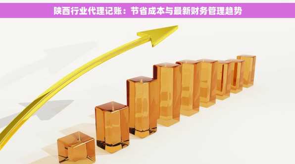 陕西行业代理记账：节省成本与最新财务管理趋势
