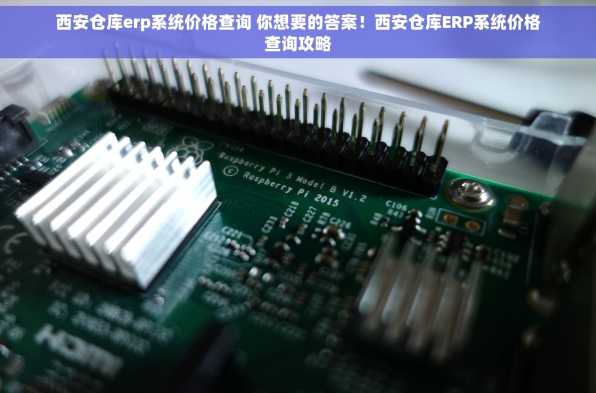 西安仓库erp系统价格查询 你想要的答案！西安仓库ERP系统价格查询攻略