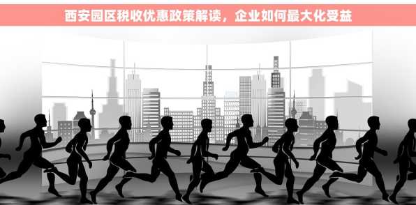 西安园区税收优惠政策解读，企业如何最大化受益
