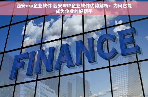 西安erp企业软件 西安ERP企业软件优势解析：为何它能成为企业的好帮手