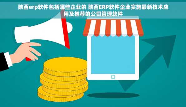 陕西erp软件包括哪些企业的 陕西ERP软件企业实施最新技术应用及推荐的公司管理软件