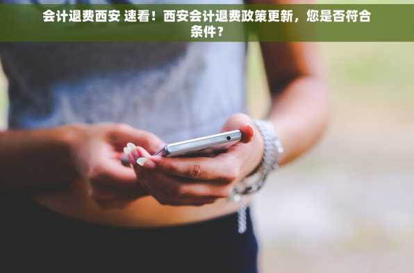 会计退费西安 速看！西安会计退费政策更新，您是否符合条件？