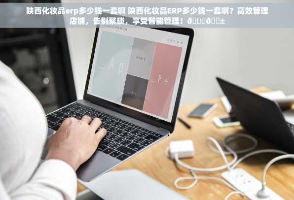 陕西化妆品erp多少钱一套啊 陕西化妆品ERP多少钱一套啊？高效管理店铺，告别繁琐，享受智能管理！🚀📱