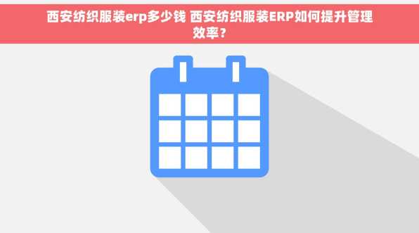 西安纺织服装erp多少钱 西安纺织服装ERP如何提升管理效率？