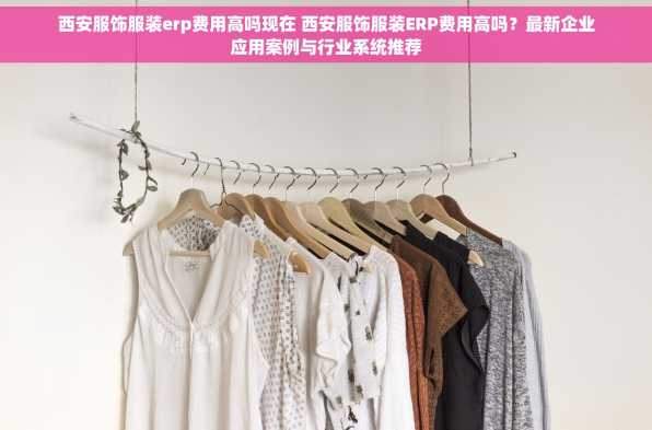 西安服饰服装erp费用高吗现在 西安服饰服装ERP费用高吗？最新企业应用案例与行业系统推荐