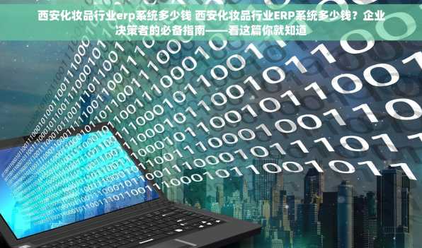 西安化妆品行业erp系统多少钱 西安化妆品行业ERP系统多少钱？企业决策者的必备指南——看这篇你就知道