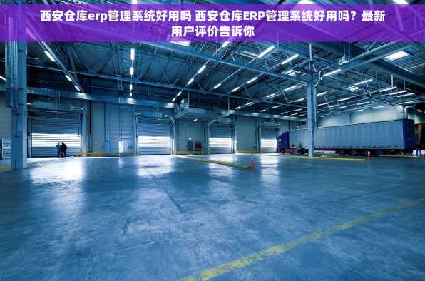 西安仓库erp管理系统好用吗 西安仓库ERP管理系统好用吗？最新用户评价告诉你