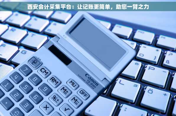 西安会计采集平台：让记账更简单，助您一臂之力