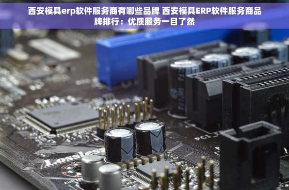 西安模具erp软件服务商有哪些品牌 西安模具ERP软件服务商品牌排行：优质服务一目了然