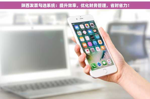 陕西发票勾选系统：提升效率，优化财务管理，省时省力！