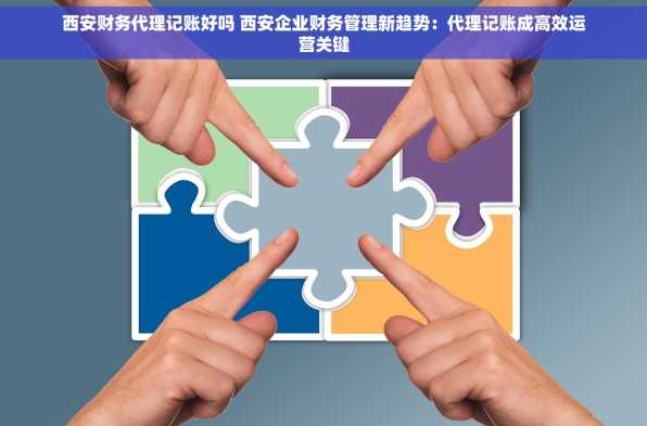 西安财务代理记账好吗 西安企业财务管理新趋势：代理记账成高效运营关键