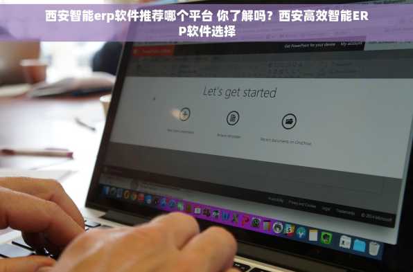 西安智能erp软件推荐哪个平台 你了解吗？西安高效智能ERP软件选择