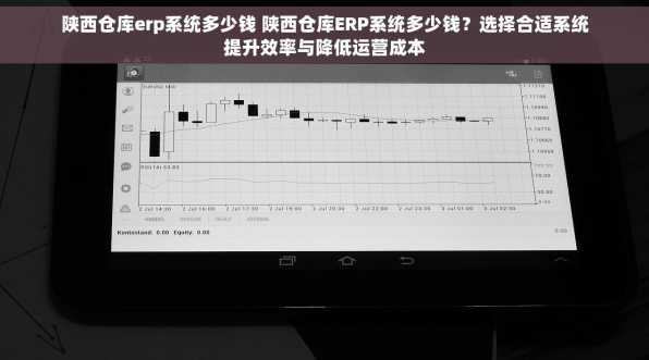陕西仓库erp系统多少钱 陕西仓库ERP系统多少钱？选择合适系统提升效率与降低运营成本