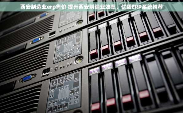 西安制造业erp售价 提升西安制造业效率，优质ERP系统推荐
