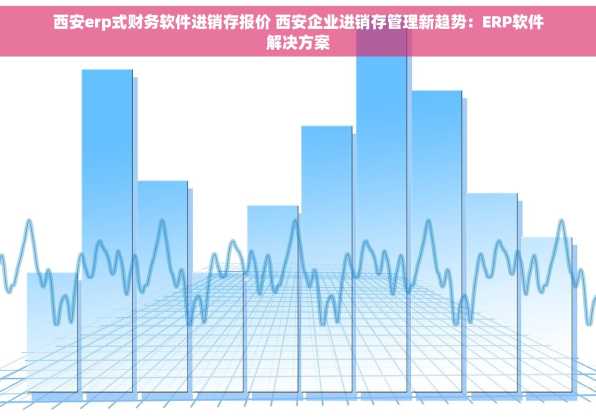 西安erp式财务软件进销存报价 西安企业进销存管理新趋势：ERP软件解决方案