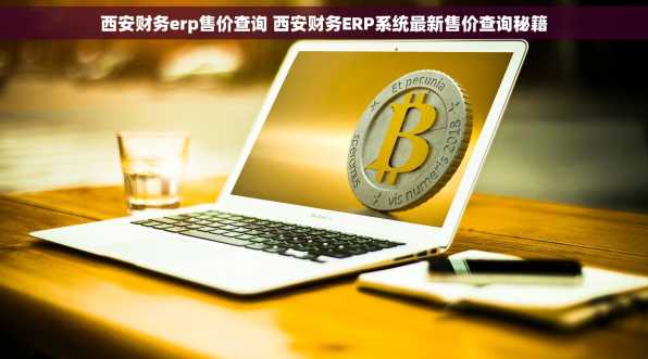 西安财务erp售价查询 西安财务ERP系统最新售价查询秘籍