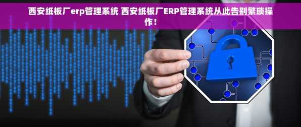 西安纸板厂erp管理系统 西安纸板厂ERP管理系统从此告别繁琐操作！